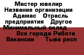 Мастер-ювелир › Название организации ­ Адамас › Отрасль предприятия ­ Другое › Минимальный оклад ­ 27 000 - Все города Работа » Вакансии   . Тыва респ.